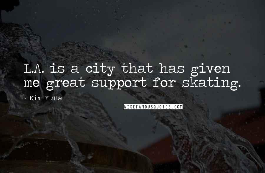 Kim Yuna Quotes: L.A. is a city that has given me great support for skating.