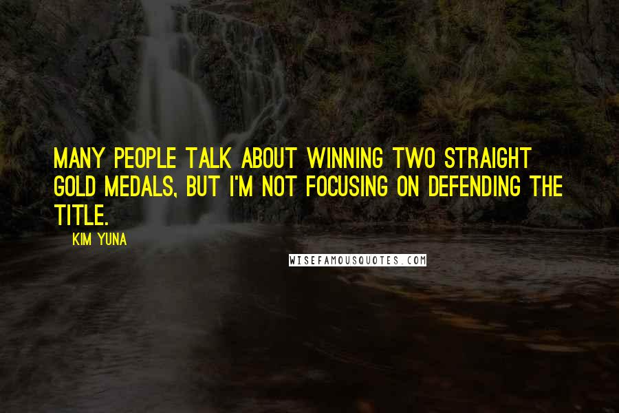 Kim Yuna Quotes: Many people talk about winning two straight gold medals, but I'm not focusing on defending the title.