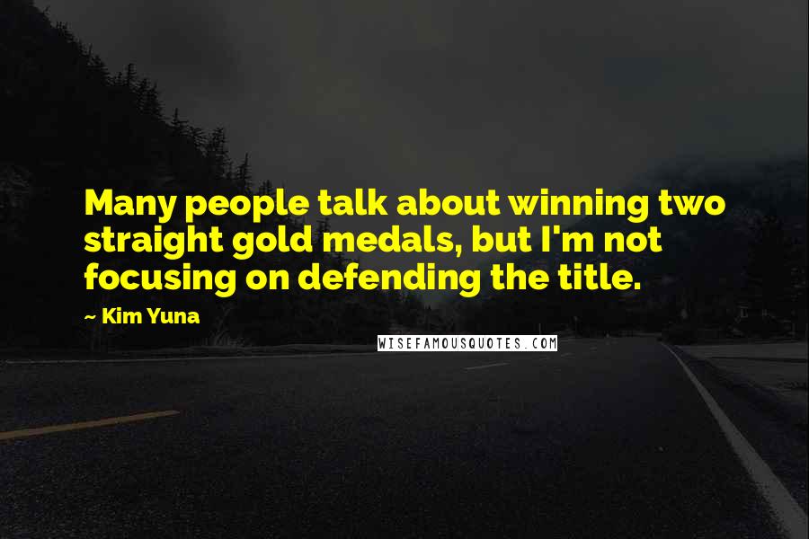 Kim Yuna Quotes: Many people talk about winning two straight gold medals, but I'm not focusing on defending the title.