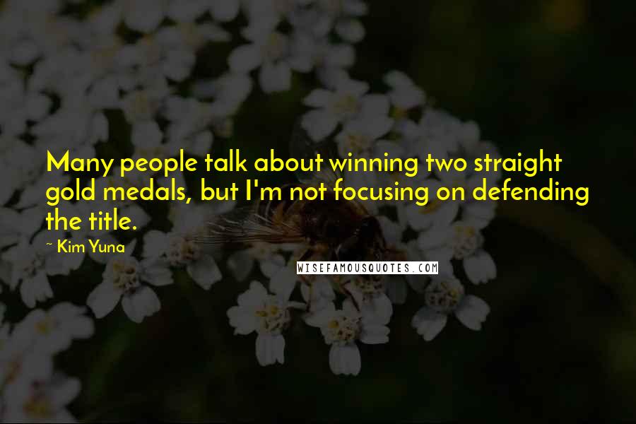 Kim Yuna Quotes: Many people talk about winning two straight gold medals, but I'm not focusing on defending the title.