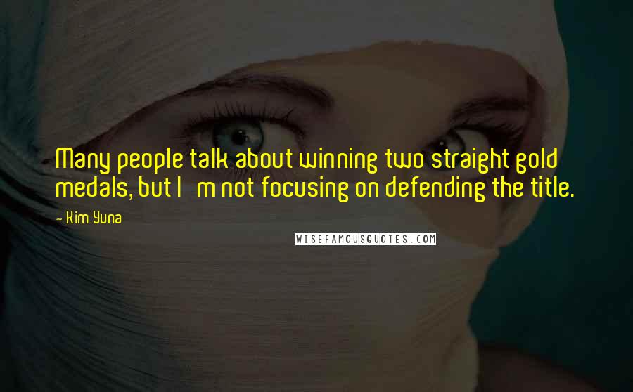Kim Yuna Quotes: Many people talk about winning two straight gold medals, but I'm not focusing on defending the title.