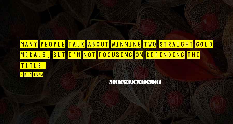 Kim Yuna Quotes: Many people talk about winning two straight gold medals, but I'm not focusing on defending the title.