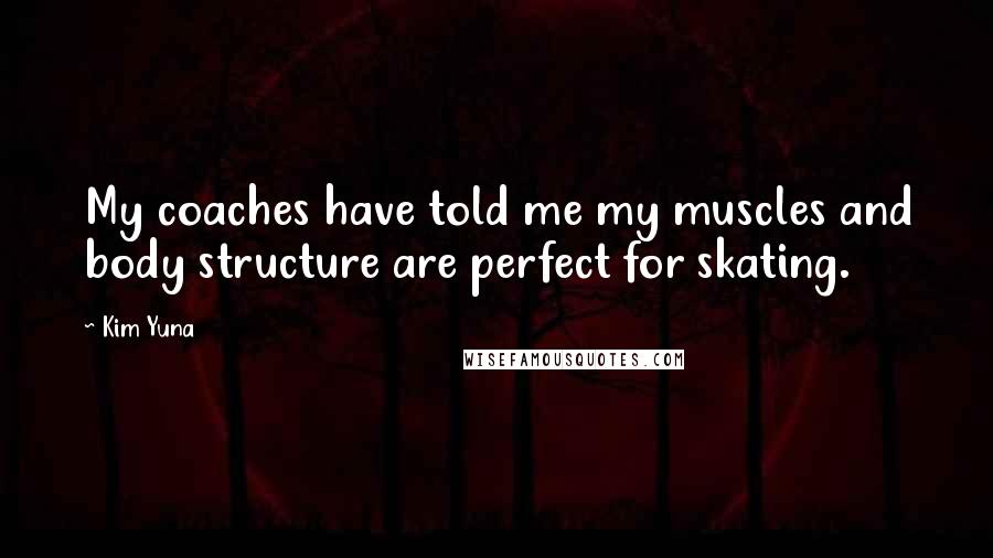 Kim Yuna Quotes: My coaches have told me my muscles and body structure are perfect for skating.