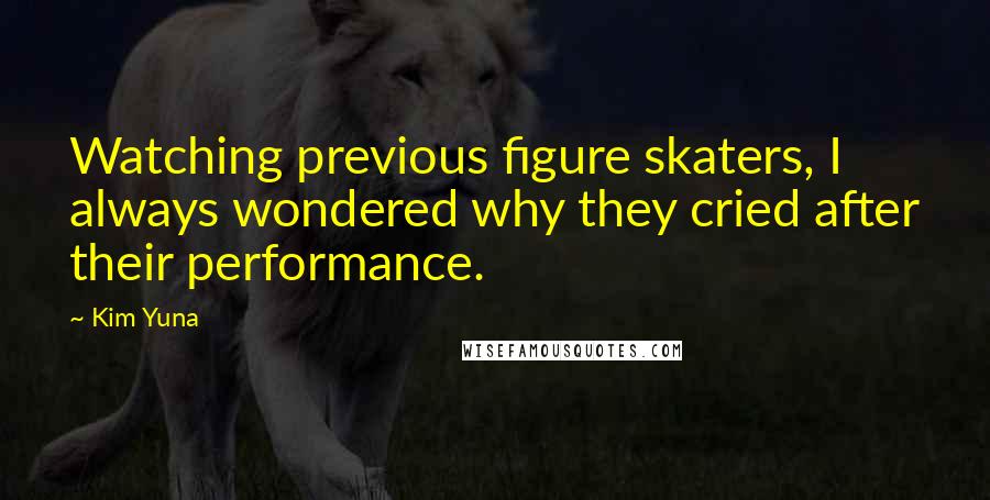 Kim Yuna Quotes: Watching previous figure skaters, I always wondered why they cried after their performance.