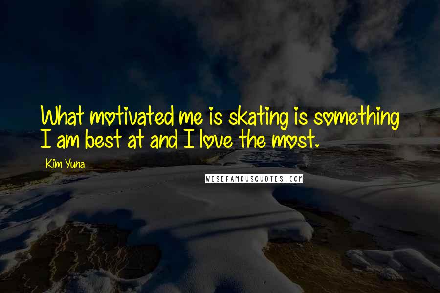 Kim Yuna Quotes: What motivated me is skating is something I am best at and I love the most.
