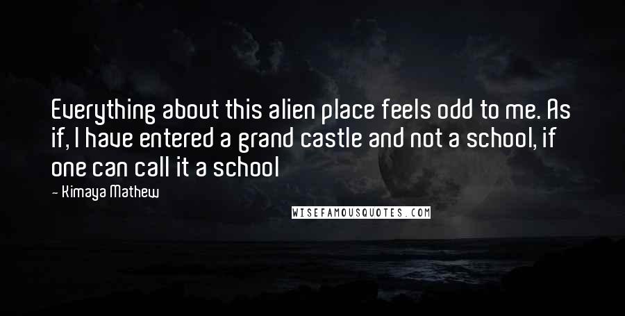 Kimaya Mathew Quotes: Everything about this alien place feels odd to me. As if, I have entered a grand castle and not a school, if one can call it a school