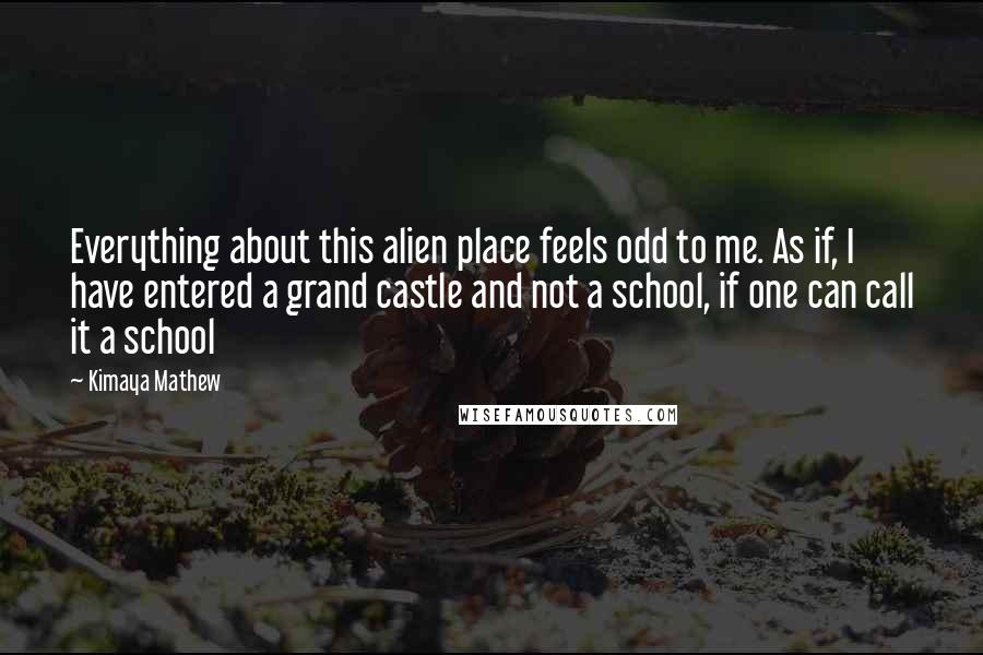 Kimaya Mathew Quotes: Everything about this alien place feels odd to me. As if, I have entered a grand castle and not a school, if one can call it a school