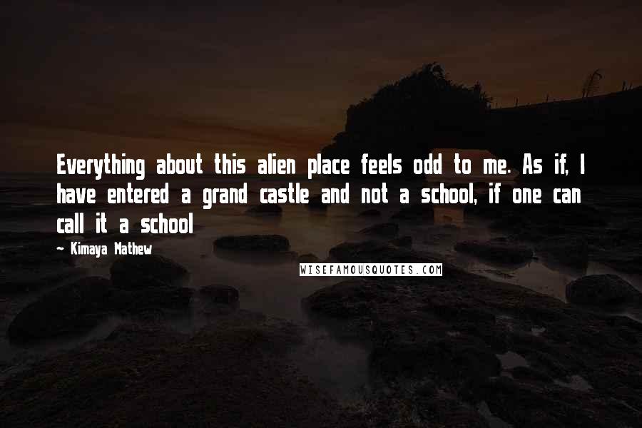 Kimaya Mathew Quotes: Everything about this alien place feels odd to me. As if, I have entered a grand castle and not a school, if one can call it a school