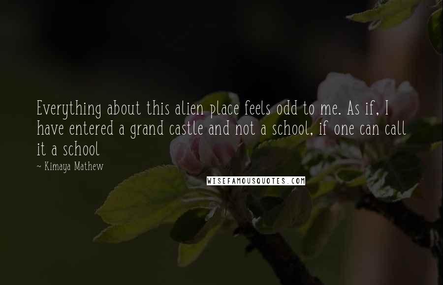 Kimaya Mathew Quotes: Everything about this alien place feels odd to me. As if, I have entered a grand castle and not a school, if one can call it a school