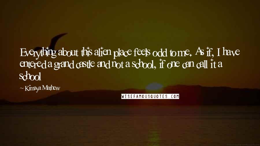 Kimaya Mathew Quotes: Everything about this alien place feels odd to me. As if, I have entered a grand castle and not a school, if one can call it a school