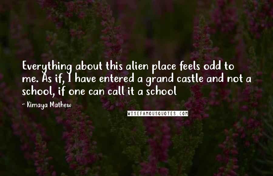 Kimaya Mathew Quotes: Everything about this alien place feels odd to me. As if, I have entered a grand castle and not a school, if one can call it a school