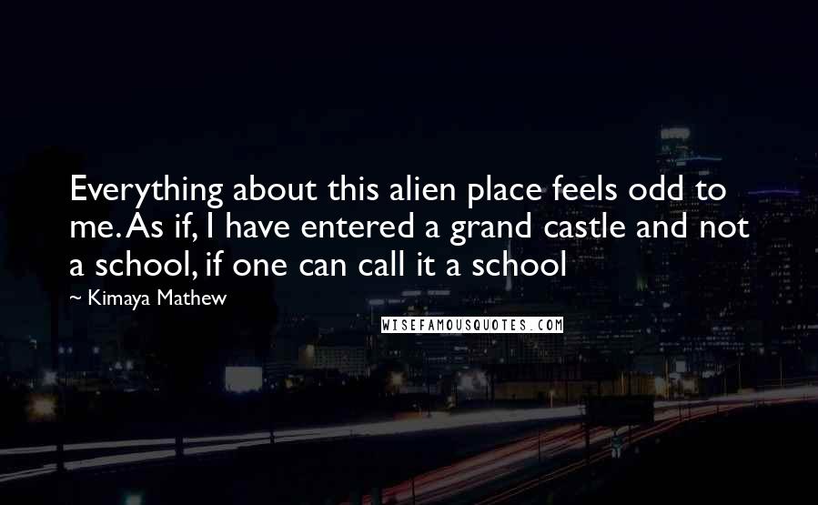 Kimaya Mathew Quotes: Everything about this alien place feels odd to me. As if, I have entered a grand castle and not a school, if one can call it a school