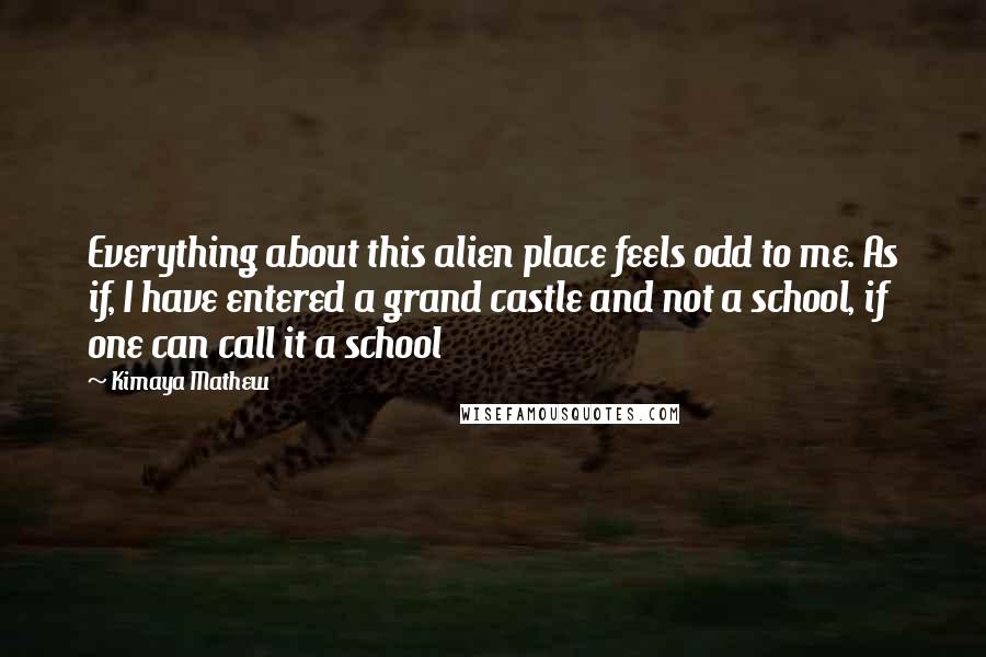 Kimaya Mathew Quotes: Everything about this alien place feels odd to me. As if, I have entered a grand castle and not a school, if one can call it a school