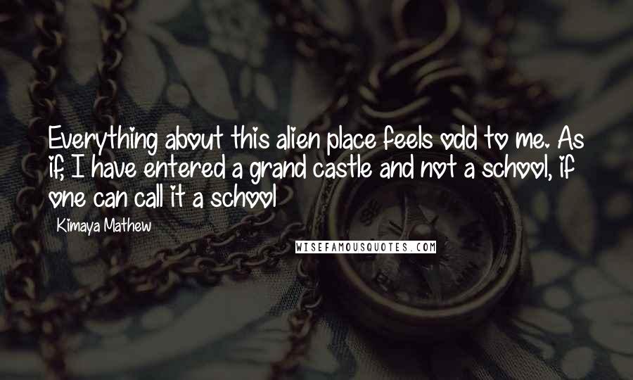 Kimaya Mathew Quotes: Everything about this alien place feels odd to me. As if, I have entered a grand castle and not a school, if one can call it a school