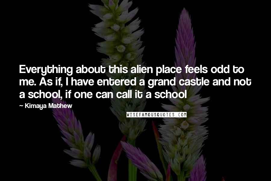 Kimaya Mathew Quotes: Everything about this alien place feels odd to me. As if, I have entered a grand castle and not a school, if one can call it a school