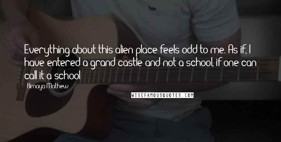 Kimaya Mathew Quotes: Everything about this alien place feels odd to me. As if, I have entered a grand castle and not a school, if one can call it a school