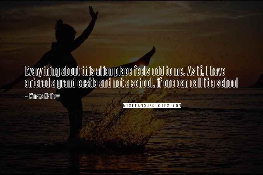 Kimaya Mathew Quotes: Everything about this alien place feels odd to me. As if, I have entered a grand castle and not a school, if one can call it a school