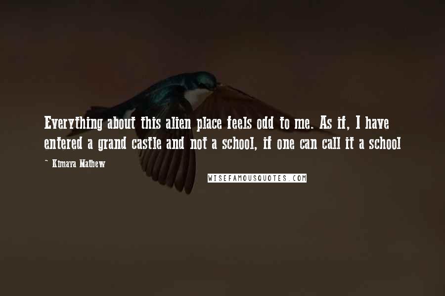 Kimaya Mathew Quotes: Everything about this alien place feels odd to me. As if, I have entered a grand castle and not a school, if one can call it a school