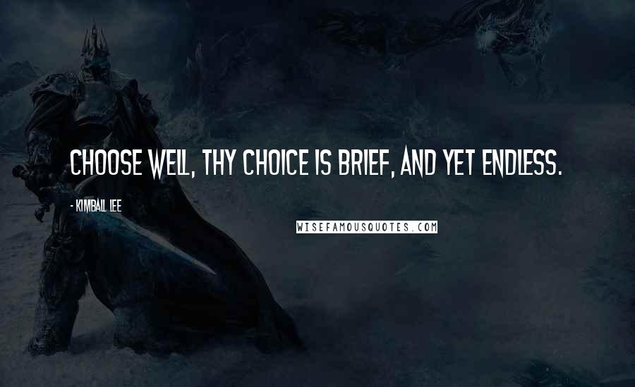 Kimball Lee Quotes: Choose well, thy choice is brief, and yet endless.
