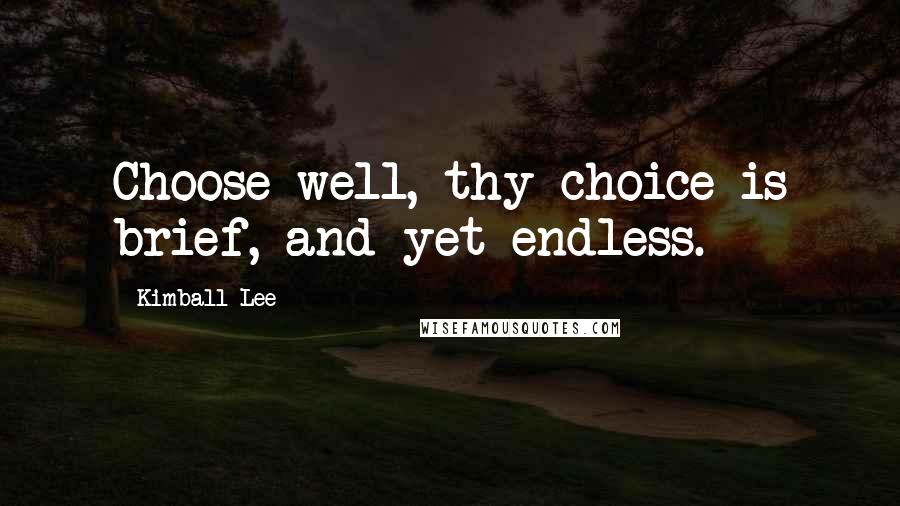 Kimball Lee Quotes: Choose well, thy choice is brief, and yet endless.