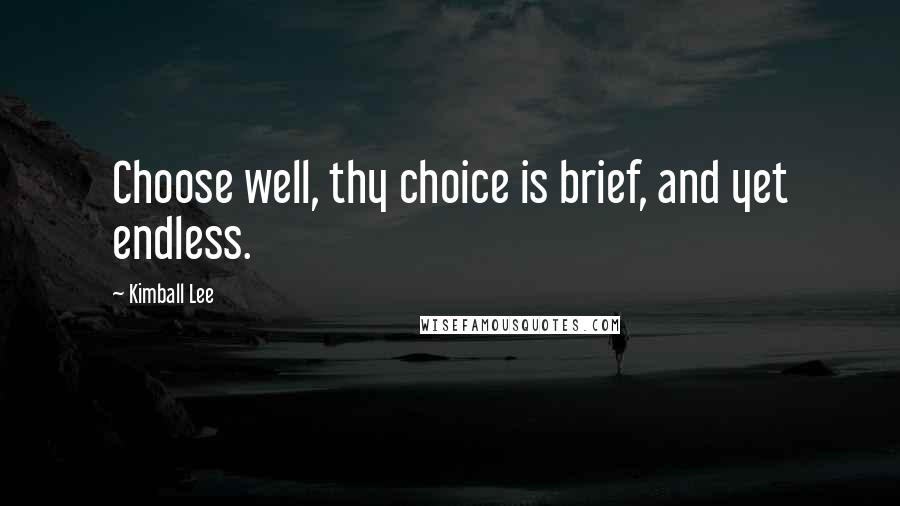 Kimball Lee Quotes: Choose well, thy choice is brief, and yet endless.