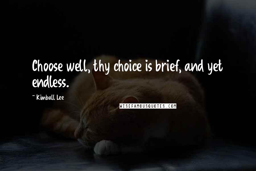 Kimball Lee Quotes: Choose well, thy choice is brief, and yet endless.
