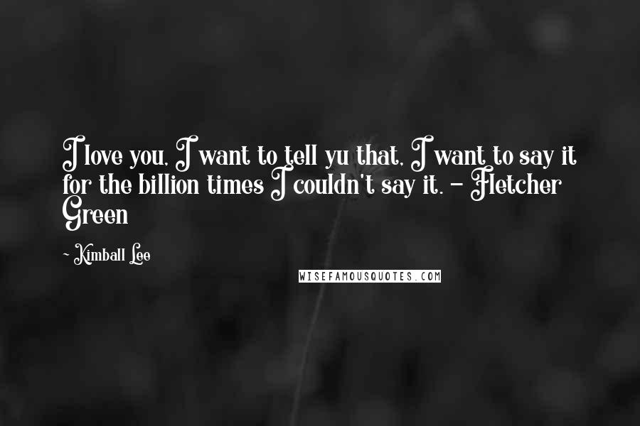 Kimball Lee Quotes: I love you, I want to tell yu that, I want to say it for the billion times I couldn't say it. - Fletcher Green