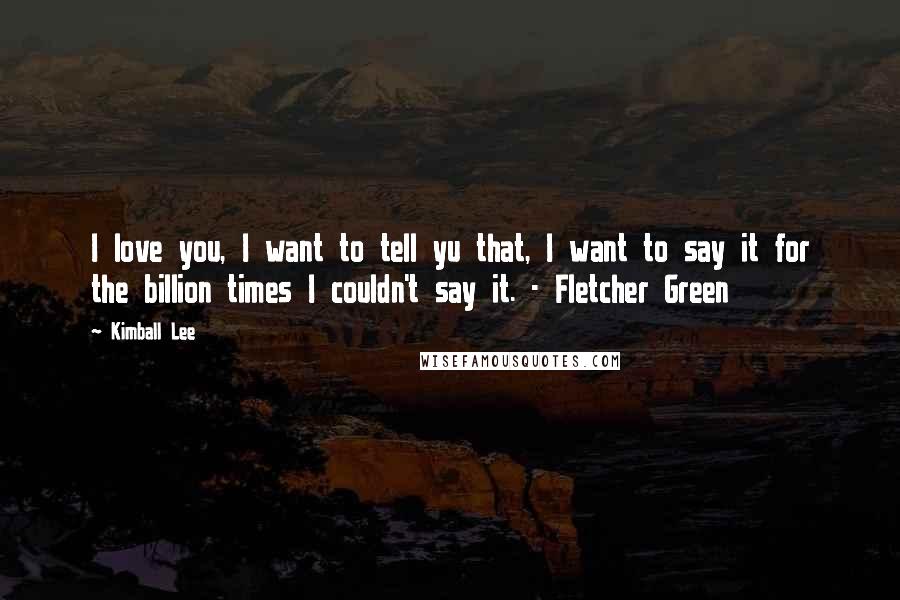 Kimball Lee Quotes: I love you, I want to tell yu that, I want to say it for the billion times I couldn't say it. - Fletcher Green