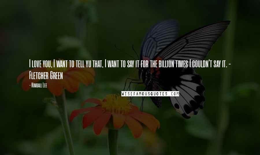 Kimball Lee Quotes: I love you, I want to tell yu that, I want to say it for the billion times I couldn't say it. - Fletcher Green