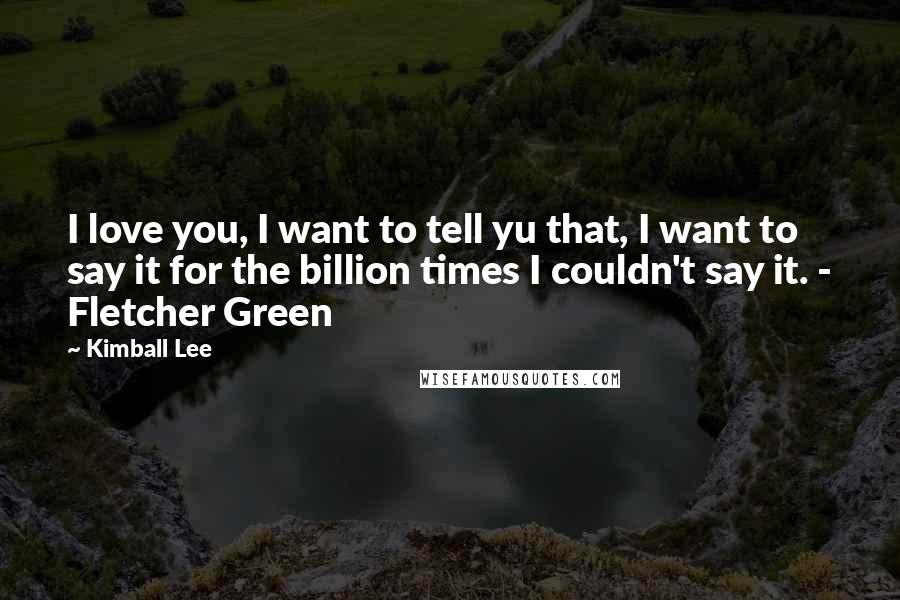 Kimball Lee Quotes: I love you, I want to tell yu that, I want to say it for the billion times I couldn't say it. - Fletcher Green