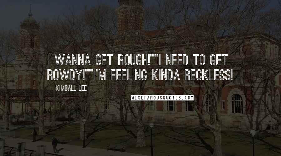 Kimball Lee Quotes: I WANNA GET ROUGH!""I NEED TO GET ROWDY!""I'M FEELING KINDA RECKLESS!