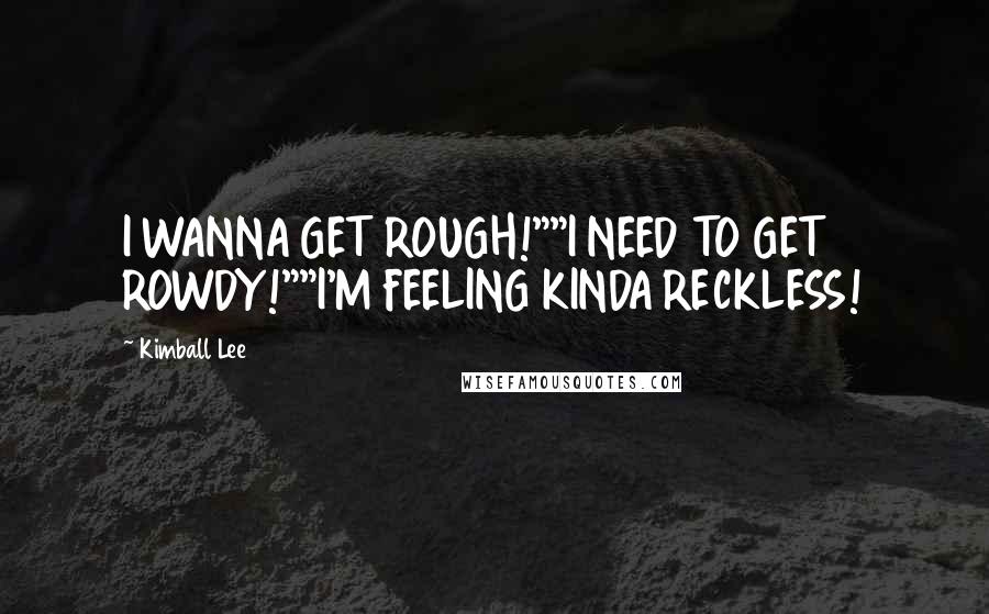 Kimball Lee Quotes: I WANNA GET ROUGH!""I NEED TO GET ROWDY!""I'M FEELING KINDA RECKLESS!