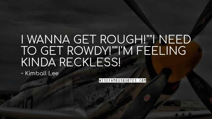 Kimball Lee Quotes: I WANNA GET ROUGH!""I NEED TO GET ROWDY!""I'M FEELING KINDA RECKLESS!