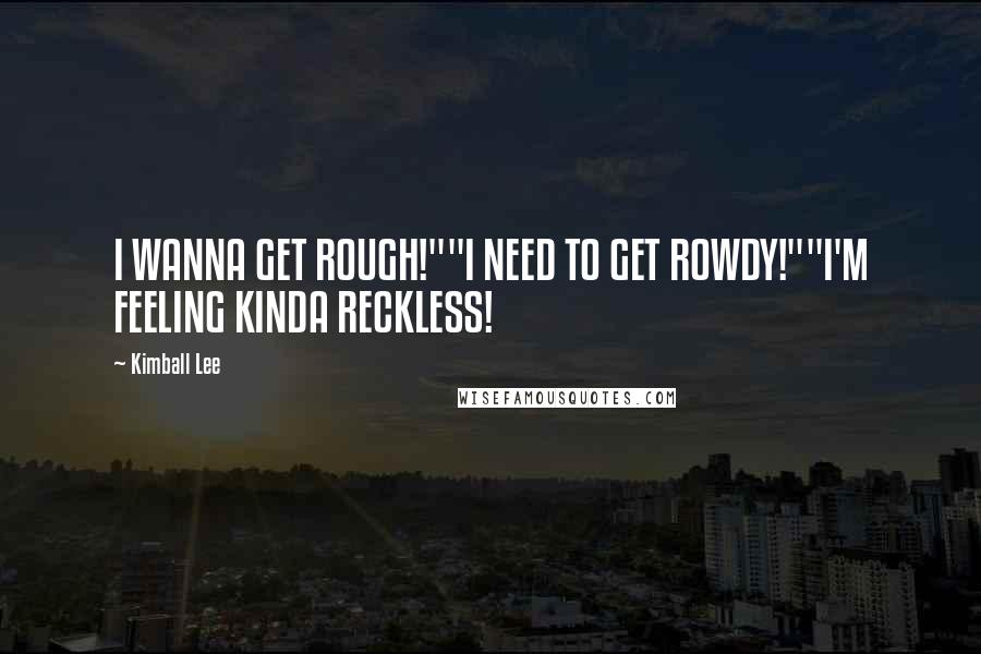 Kimball Lee Quotes: I WANNA GET ROUGH!""I NEED TO GET ROWDY!""I'M FEELING KINDA RECKLESS!