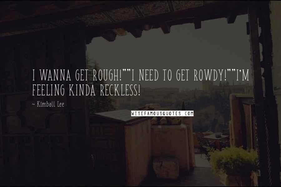 Kimball Lee Quotes: I WANNA GET ROUGH!""I NEED TO GET ROWDY!""I'M FEELING KINDA RECKLESS!