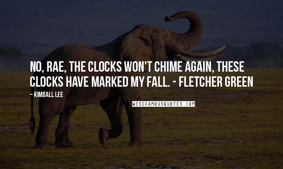 Kimball Lee Quotes: No, Rae, the clocks won't chime again, these clocks have marked my fall. - Fletcher Green