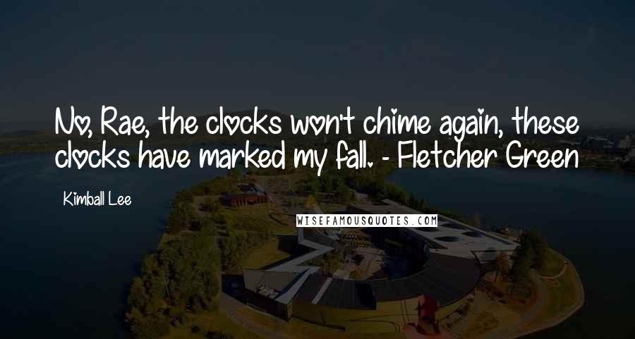 Kimball Lee Quotes: No, Rae, the clocks won't chime again, these clocks have marked my fall. - Fletcher Green