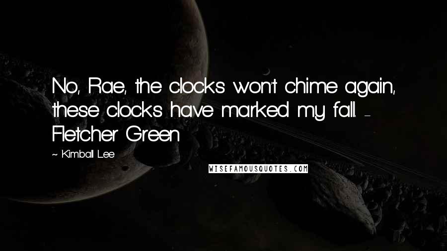 Kimball Lee Quotes: No, Rae, the clocks won't chime again, these clocks have marked my fall. - Fletcher Green