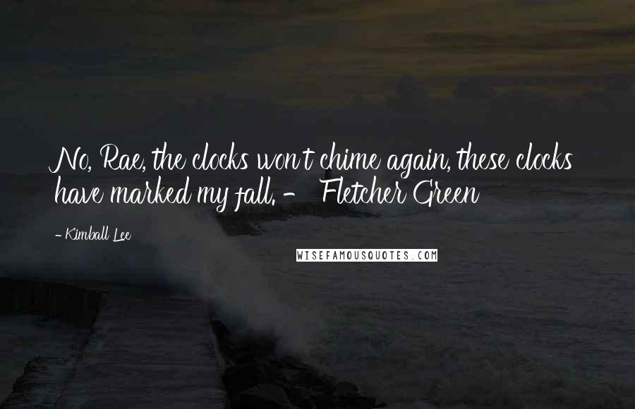 Kimball Lee Quotes: No, Rae, the clocks won't chime again, these clocks have marked my fall. - Fletcher Green