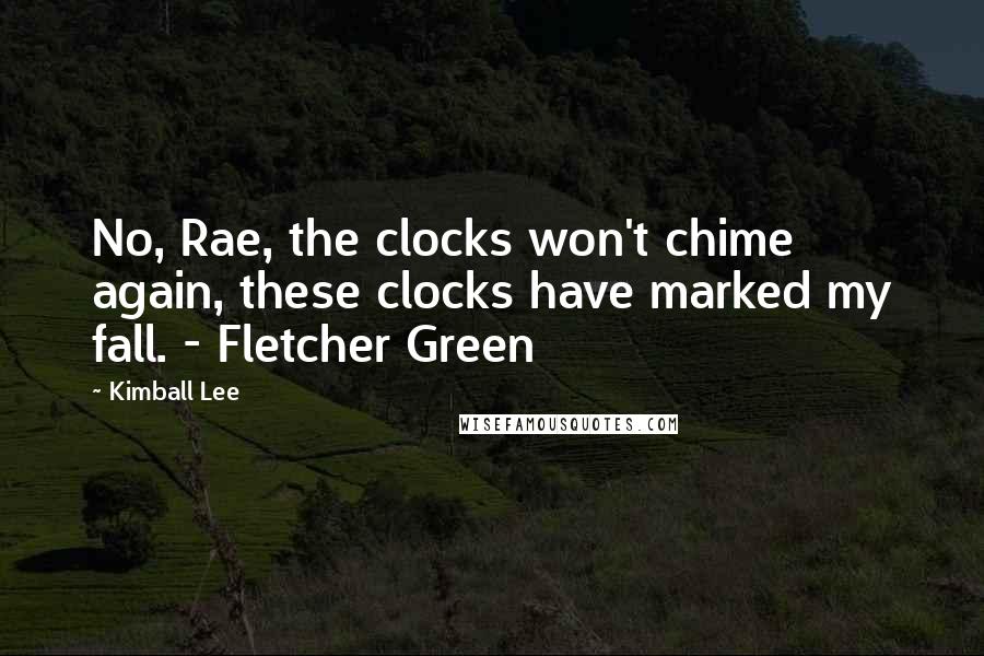 Kimball Lee Quotes: No, Rae, the clocks won't chime again, these clocks have marked my fall. - Fletcher Green