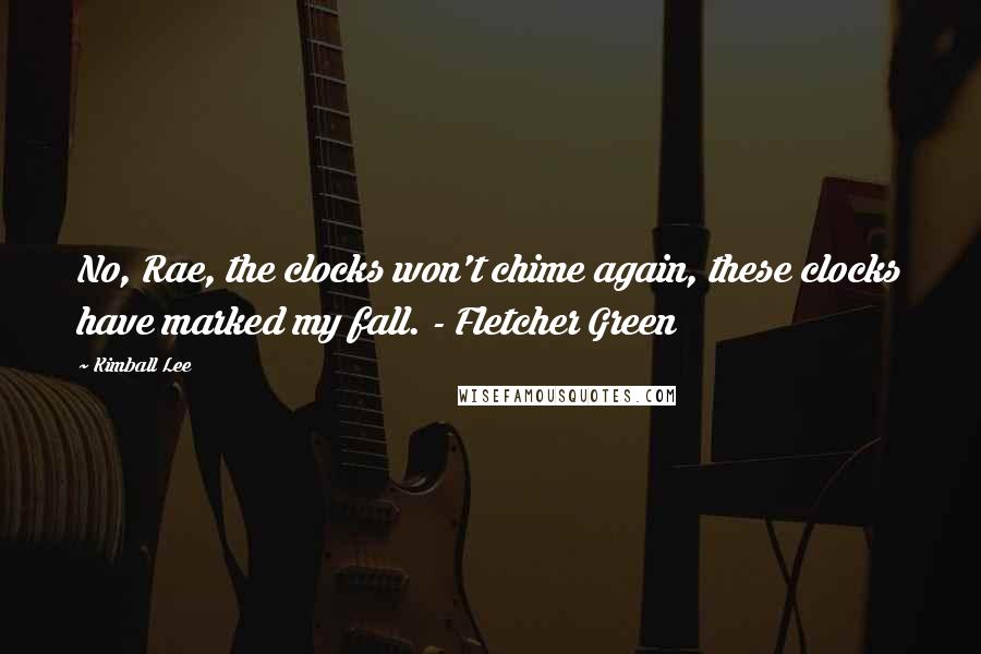 Kimball Lee Quotes: No, Rae, the clocks won't chime again, these clocks have marked my fall. - Fletcher Green