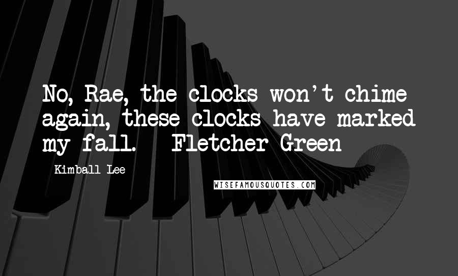 Kimball Lee Quotes: No, Rae, the clocks won't chime again, these clocks have marked my fall. - Fletcher Green