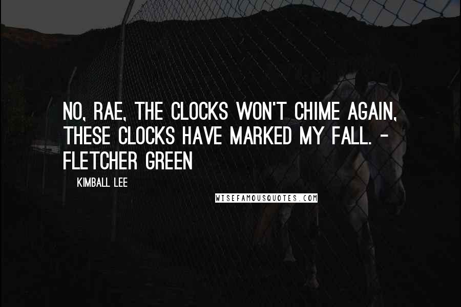 Kimball Lee Quotes: No, Rae, the clocks won't chime again, these clocks have marked my fall. - Fletcher Green