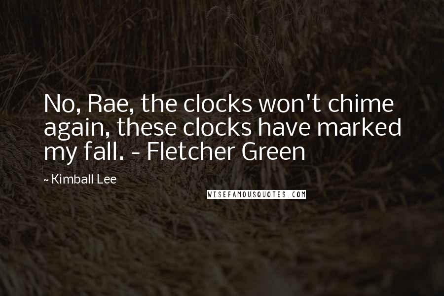 Kimball Lee Quotes: No, Rae, the clocks won't chime again, these clocks have marked my fall. - Fletcher Green