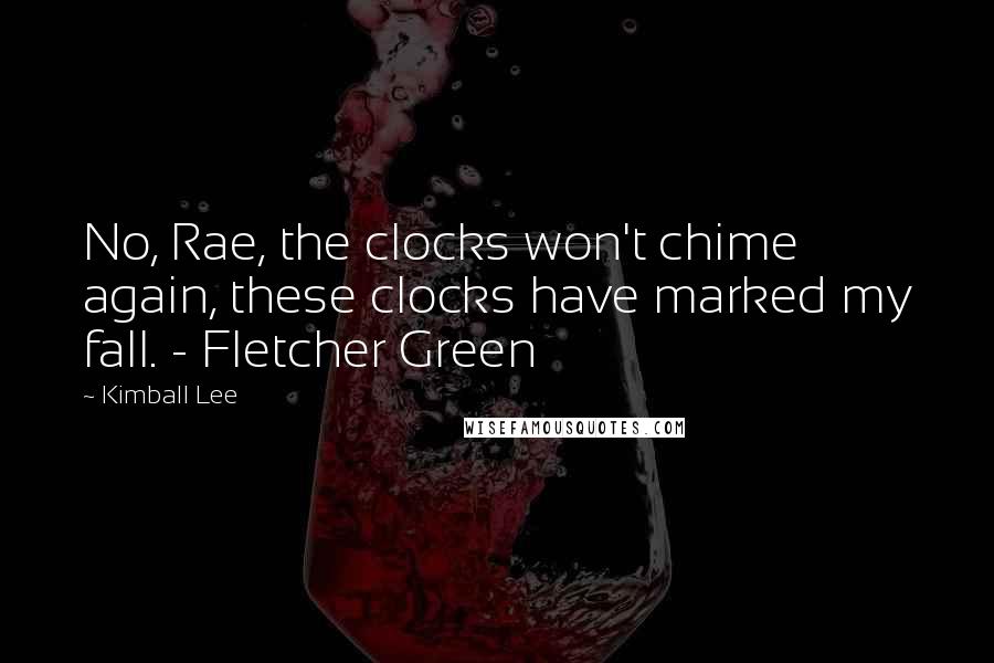Kimball Lee Quotes: No, Rae, the clocks won't chime again, these clocks have marked my fall. - Fletcher Green