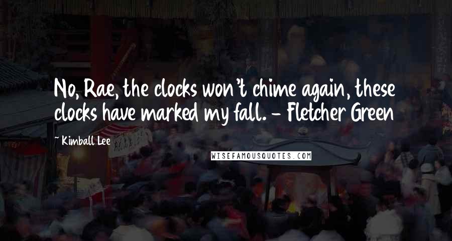 Kimball Lee Quotes: No, Rae, the clocks won't chime again, these clocks have marked my fall. - Fletcher Green
