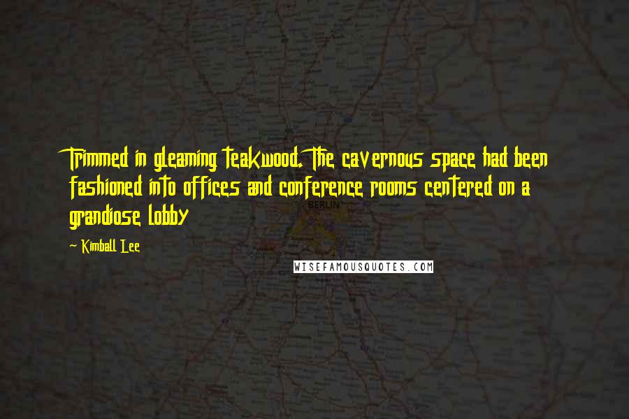 Kimball Lee Quotes: Trimmed in gleaming teakwood. The cavernous space had been fashioned into offices and conference rooms centered on a grandiose lobby