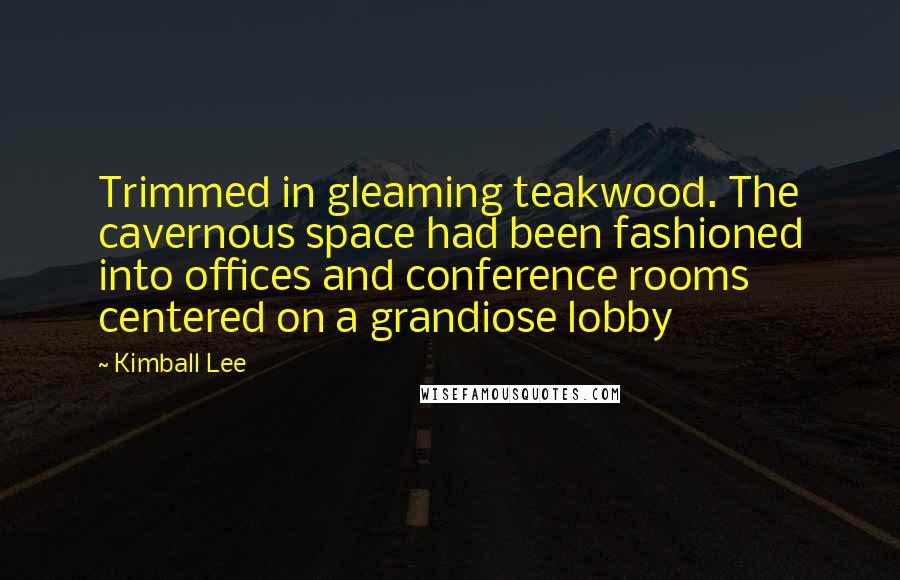 Kimball Lee Quotes: Trimmed in gleaming teakwood. The cavernous space had been fashioned into offices and conference rooms centered on a grandiose lobby