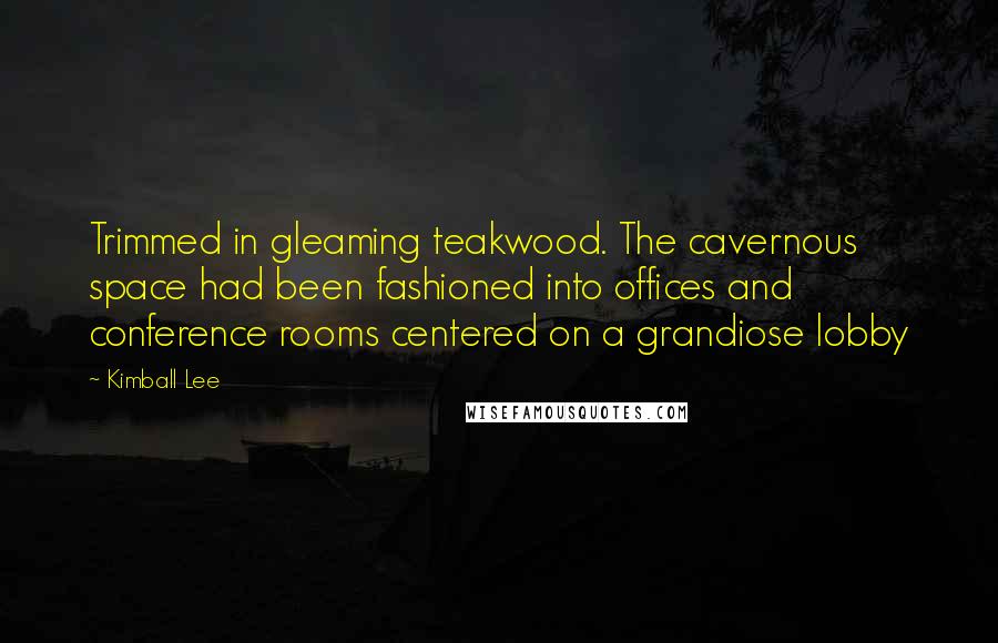 Kimball Lee Quotes: Trimmed in gleaming teakwood. The cavernous space had been fashioned into offices and conference rooms centered on a grandiose lobby