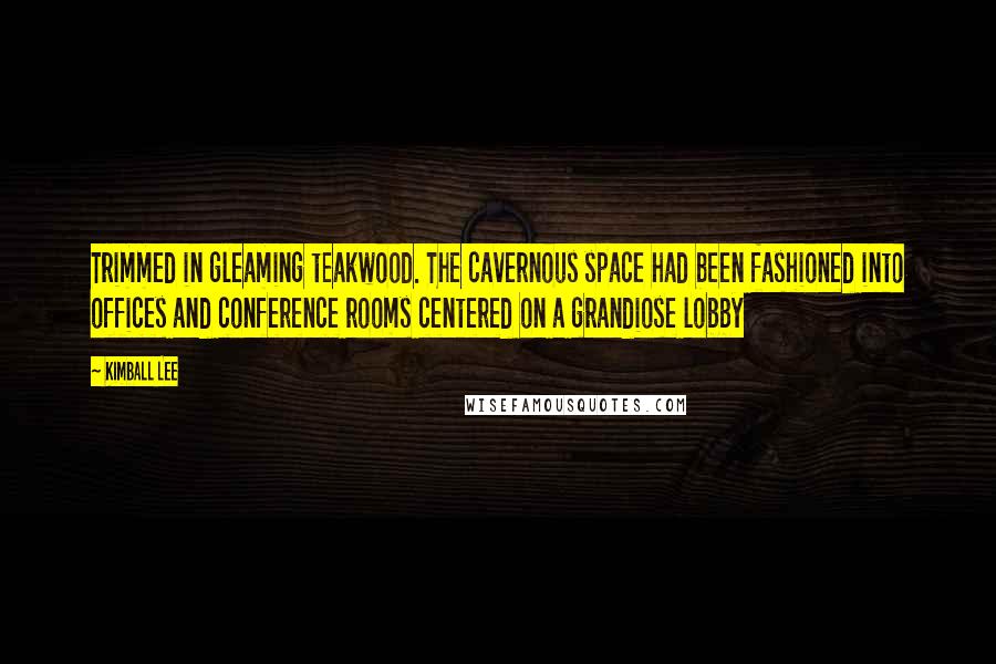 Kimball Lee Quotes: Trimmed in gleaming teakwood. The cavernous space had been fashioned into offices and conference rooms centered on a grandiose lobby